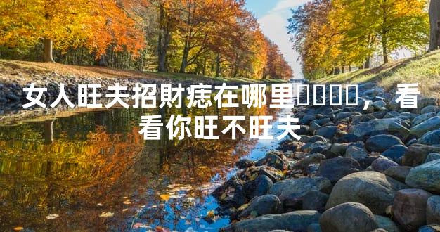 女人旺夫招財痣在哪里，看看你旺不旺夫
